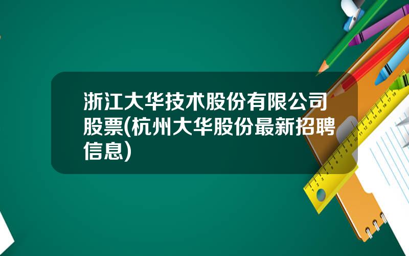 浙江大华技术股份有限公司股票(杭州大华股份最新招聘信息)