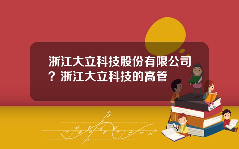 浙江大立科技股份有限公司？浙江大立科技的高管