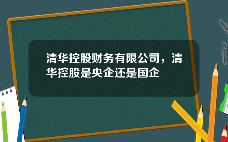 清华控股财务有限公司，清华控股是央企还是国企