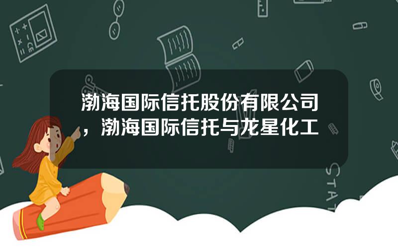 渤海国际信托股份有限公司，渤海国际信托与龙星化工