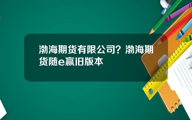 渤海期货有限公司？渤海期货随e赢旧版本