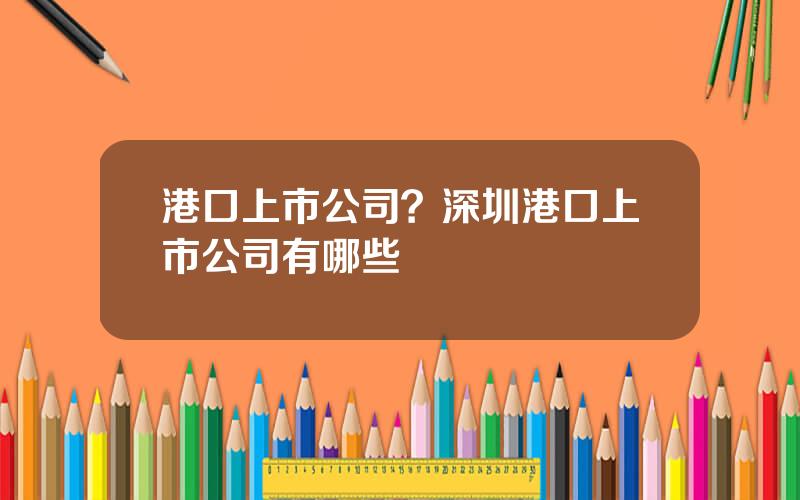 港口上市公司？深圳港口上市公司有哪些