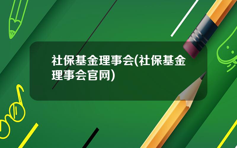 社保基金理事会(社保基金理事会官网)