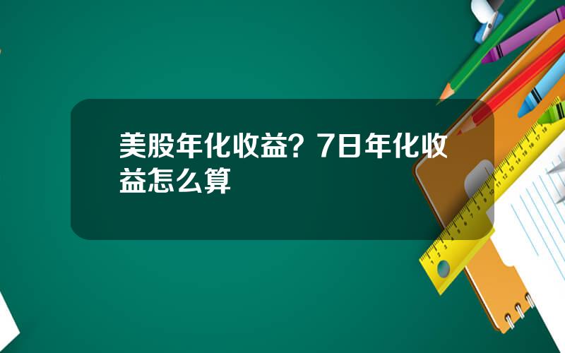 美股年化收益？7日年化收益怎么算