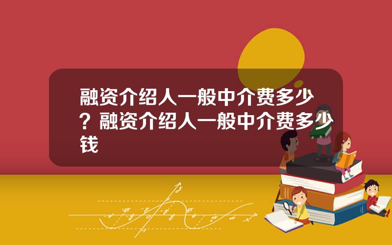 融资介绍人一般中介费多少？融资介绍人一般中介费多少钱