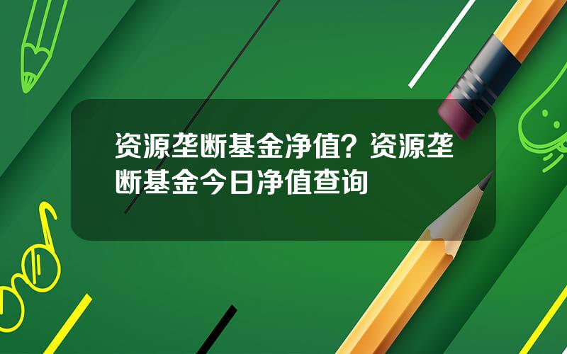 资源垄断基金净值？资源垄断基金今日净值查询