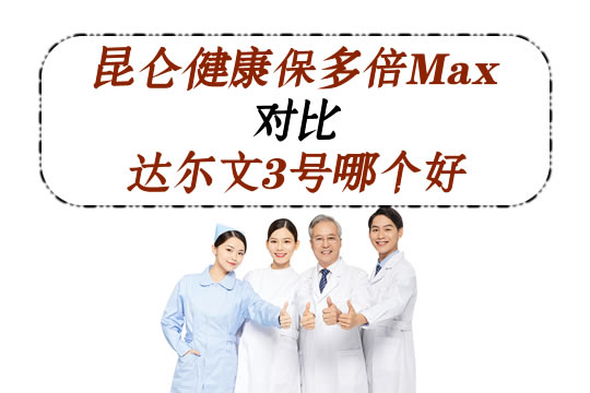 昆仑健康保多倍Max如何？PK达尔文3号哪个好？更值得买？